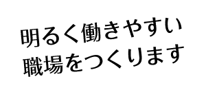 明るく働きやすい職場をつくります